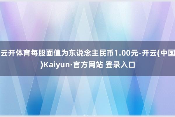 云开体育每股面值为东说念主民币1.00元-开云(中国)Kaiyun·官方网站 登录入口