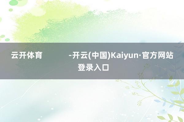 云开体育            -开云(中国)Kaiyun·官方网站 登录入口