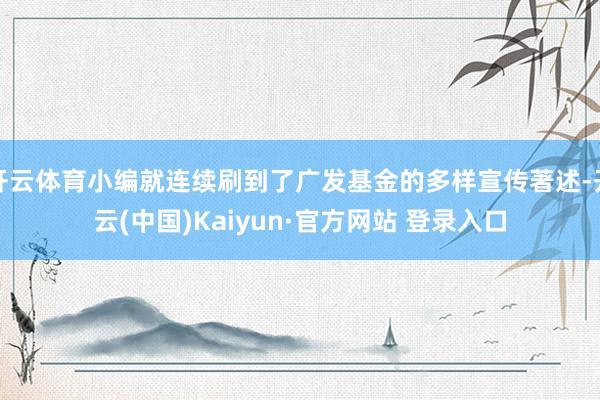 开云体育小编就连续刷到了广发基金的多样宣传著述-开云(中国)Kaiyun·官方网站 登录入口