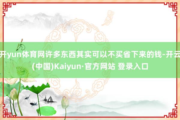 开yun体育网许多东西其实可以不买省下来的钱-开云(中国)Kaiyun·官方网站 登录入口