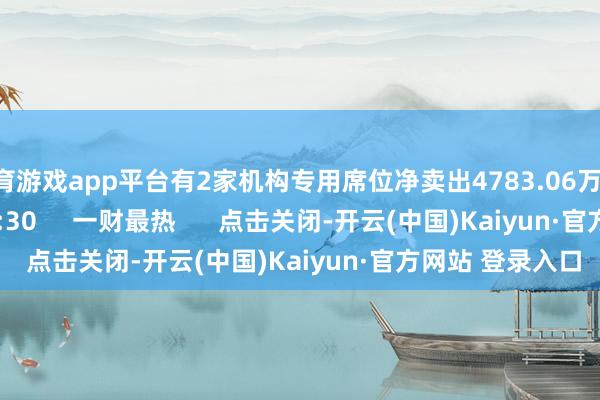 体育游戏app平台有2家机构专用席位净卖出4783.06万元    0  07-07 16:30     一财最热      点击关闭-开云(中国)Kaiyun·官方网站 登录入口