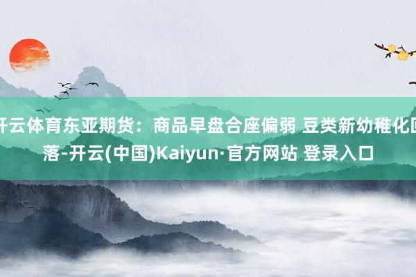 开云体育东亚期货：商品早盘合座偏弱 豆类新幼稚化回落-开云(中国)Kaiyun·官方网站 登录入口