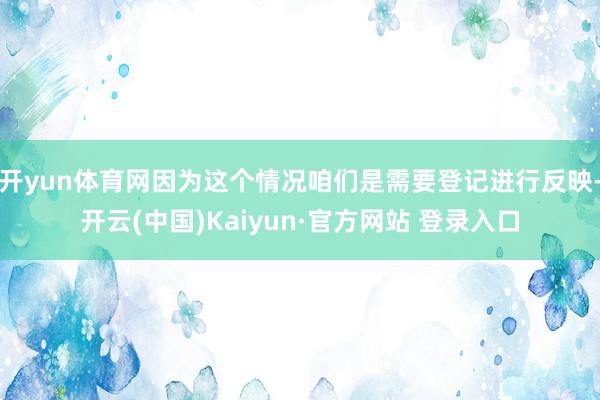 开yun体育网因为这个情况咱们是需要登记进行反映-开云(中国)Kaiyun·官方网站 登录入口