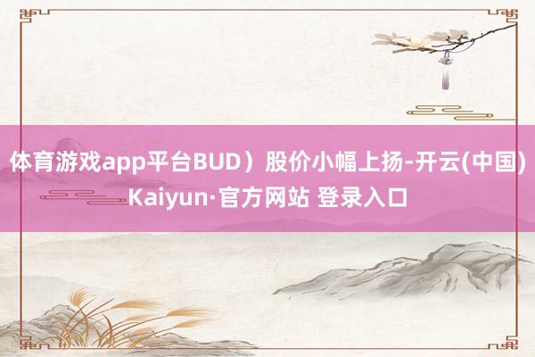 体育游戏app平台BUD）股价小幅上扬-开云(中国)Kaiyun·官方网站 登录入口