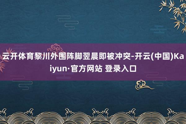 云开体育黎川外围阵脚翌晨即被冲突-开云(中国)Kaiyun·官方网站 登录入口