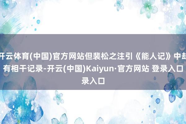 开云体育(中国)官方网站但裴松之注引《能人记》中却有相干记录-开云(中国)Kaiyun·官方网站 登录入口