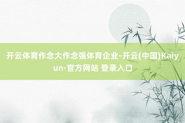 开云体育作念大作念强体育企业-开云(中国)Kaiyun·官方网站 登录入口