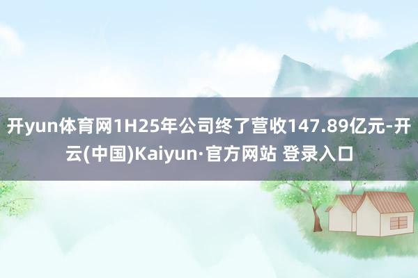 开yun体育网1H25年公司终了营收147.89亿元-开云(中国)Kaiyun·官方网站 登录入口