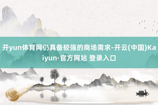 开yun体育网仍具备较强的商场需求-开云(中国)Kaiyun·官方网站 登录入口