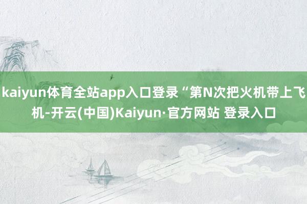 kaiyun体育全站app入口登录“第N次把火机带上飞机-开云(中国)Kaiyun·官方网站 登录入口