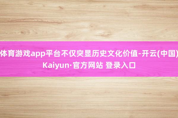 体育游戏app平台不仅突显历史文化价值-开云(中国)Kaiyun·官方网站 登录入口