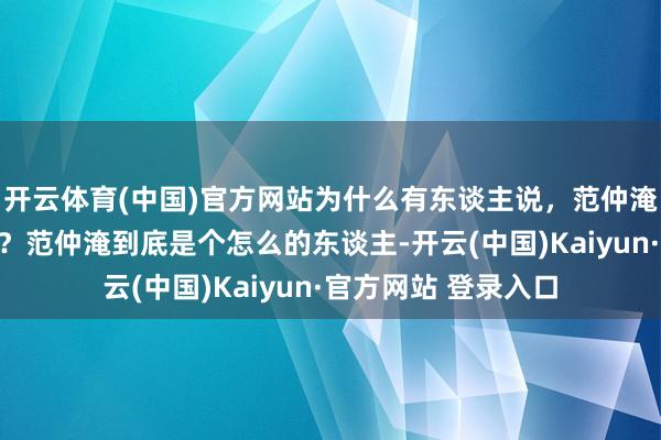 开云体育(中国)官方网站为什么有东谈主说，范仲淹配不上文正的谥号？范仲淹到底是个怎么的东谈主-开云(中国)Kaiyun·官方网站 登录入口
