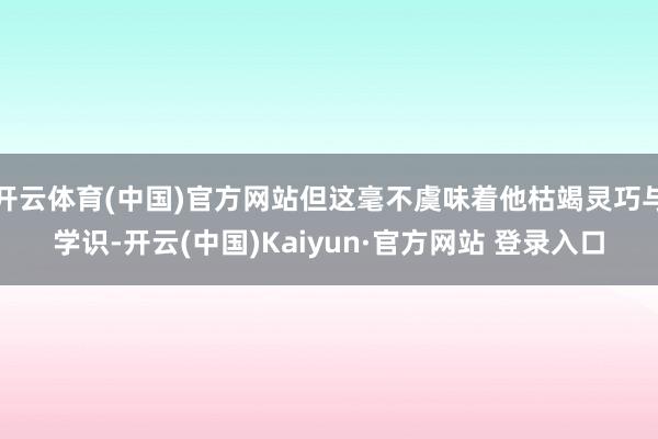 开云体育(中国)官方网站但这毫不虞味着他枯竭灵巧与学识-开云(中国)Kaiyun·官方网站 登录入口