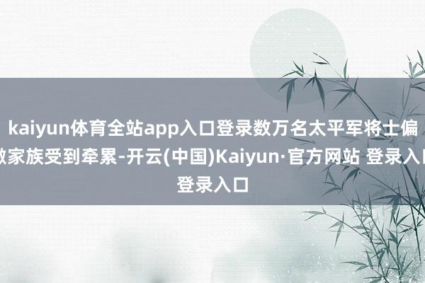 kaiyun体育全站app入口登录数万名太平军将士偏激家族受到牵累-开云(中国)Kaiyun·官方网站 登录入口