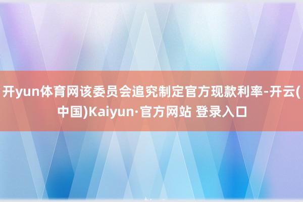 开yun体育网该委员会追究制定官方现款利率-开云(中国)Kaiyun·官方网站 登录入口