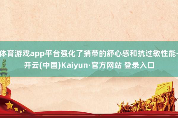 体育游戏app平台强化了捎带的舒心感和抗过敏性能-开云(中国)Kaiyun·官方网站 登录入口