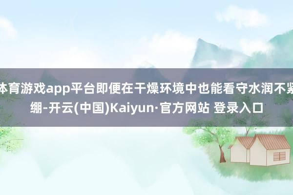 体育游戏app平台即便在干燥环境中也能看守水润不紧绷-开云(中国)Kaiyun·官方网站 登录入口