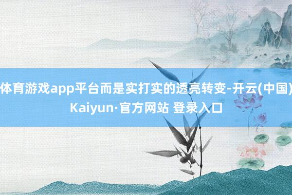 体育游戏app平台而是实打实的透亮转变-开云(中国)Kaiyun·官方网站 登录入口