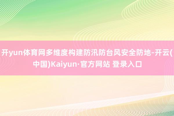开yun体育网多维度构建防汛防台风安全防地-开云(中国)Kaiyun·官方网站 登录入口