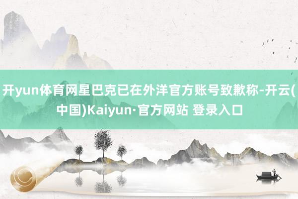 开yun体育网星巴克已在外洋官方账号致歉称-开云(中国)Kaiyun·官方网站 登录入口