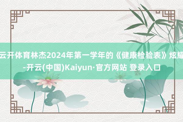 云开体育林杰2024年第一学年的《健康检验表》炫耀-开云(中国)Kaiyun·官方网站 登录入口