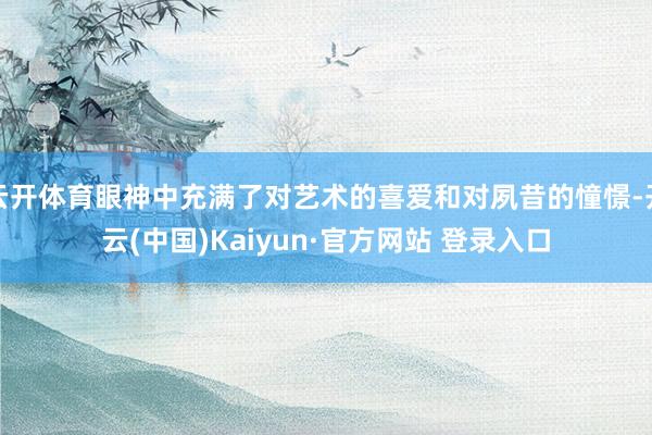 云开体育眼神中充满了对艺术的喜爱和对夙昔的憧憬-开云(中国)Kaiyun·官方网站 登录入口