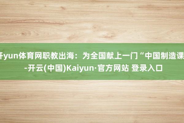 开yun体育网职教出海：为全国献上一门“中国制造课” -开云(中国)Kaiyun·官方网站 登录入口