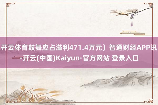 开云体育鼓舞应占溢利471.4万元）智通财经APP讯-开云(中国)Kaiyun·官方网站 登录入口