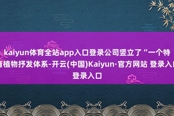 kaiyun体育全站app入口登录公司竖立了“一个特有植物抒发体系-开云(中国)Kaiyun·官方网站 登录入口